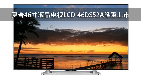 夏普46寸液晶电视LCD-46DS52A隆重上市