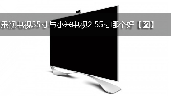 乐视电视55寸与小米电视2 55寸哪个好【图】
