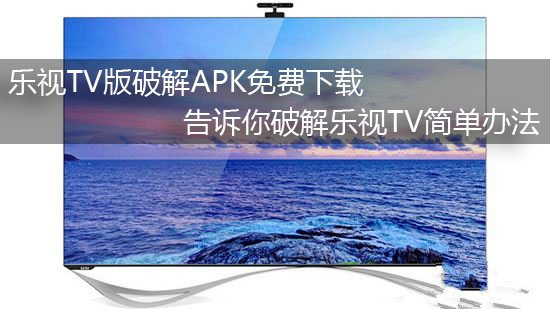 乐视TV版破解APK免费下载 告诉你破解乐视TV简单办法